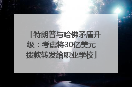 特朗普与哈佛矛盾升级：考虑将30亿美元拨款转发给职业学校