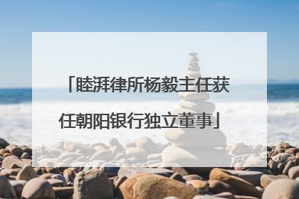 睦湃律所杨毅主任获任朝阳银行独立董事