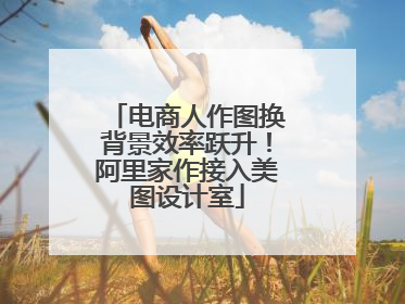 电商人作图换背景效率跃升！阿里家作接入美图设计室