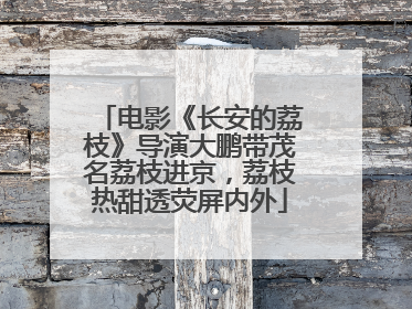 电影《长安的荔枝》导演大鹏带茂名荔枝进京，荔枝热甜透荧屏内外
