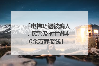 电梯巧遇被骗人，民警及时拦截40余万养老钱