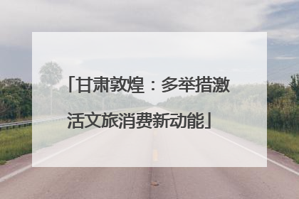 甘肃敦煌：多举措激活文旅消费新动能