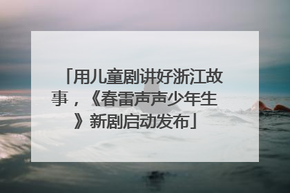 用儿童剧讲好浙江故事，《春雷声声少年生》新剧启动发布
