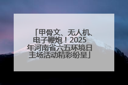 甲骨文、无人机、电子鞭炮！2025年河南省六五环境日主场活动精彩纷呈