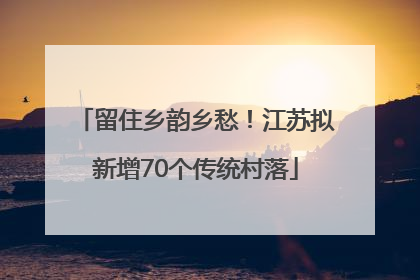 留住乡韵乡愁！江苏拟新增70个传统村落