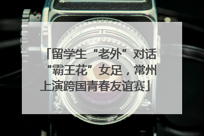 留学生“老外”对话“霸王花”女足，常州上演跨国青春友谊赛
