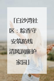 白沙湾社区：粽香守安筑防线 清风润廉护家园