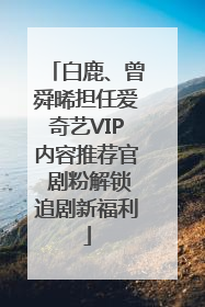 白鹿、曾舜晞担任爱奇艺VIP内容推荐官 剧粉解锁追剧新福利