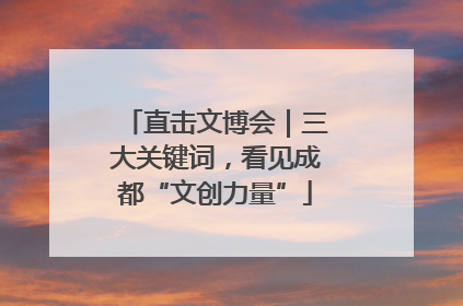 直击文博会｜三大关键词，看见成都“文创力量”