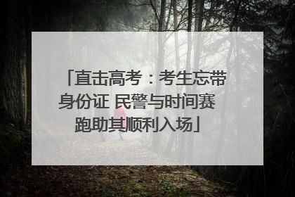 直击高考：考生忘带身份证 民警与时间赛跑助其顺利入场