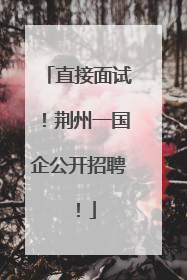 直接面试！荆州一国企公开招聘！