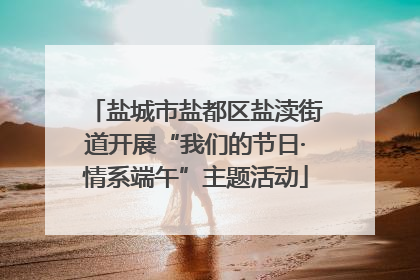 盐城市盐都区盐渎街道开展“我们的节日·情系端午”主题活动