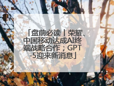 盘前必读丨荣耀、中国移动达成AI终端战略合作；GPT-5迎来新消息