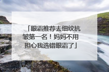 眼霜推荐去细纹抗皱第一名！妈妈不用担心我选错眼霜了