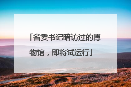 省委书记暗访过的博物馆，即将试运行