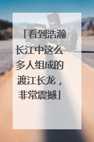 看到浩瀚长江中这么多人组成的渡江长龙，非常震撼