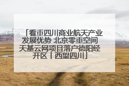 看重四川商业航天产业发展优势 北京零重空间天基云网项目落户德阳经开区丨西望四川