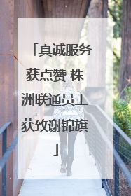 真诚服务获点赞 株洲联通员工获致谢锦旗