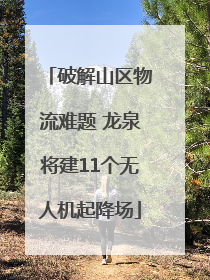 破解山区物流难题 龙泉将建11个无人机起降场