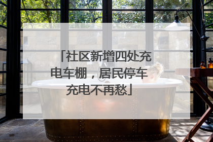 社区新增四处充电车棚，居民停车充电不再愁