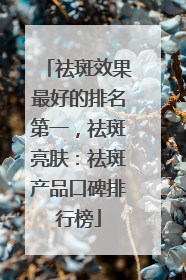 祛斑效果最好的排名第一，祛斑亮肤：祛斑产品口碑排行榜