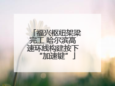 福兴枢纽架梁完工 哈尔滨高速环线构建按下“加速键”