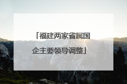 福建两家省属国企主要领导调整