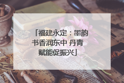 福建永定：墨韵书香润东中 丹青赋能促振兴