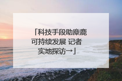 科技手段助麋鹿可持续发展 记者实地探访→
