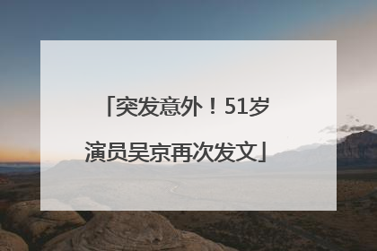 突发意外！51岁演员吴京再次发文