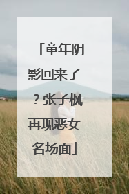 童年阴影回来了？张子枫再现恶女名场面