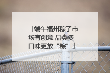 端午福州粽子市场有创意 品类多口味更放“粽”