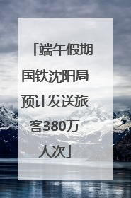 端午假期国铁沈阳局预计发送旅客380万人次
