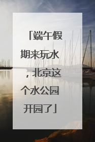 端午假期来玩水，北京这个水公园开园了