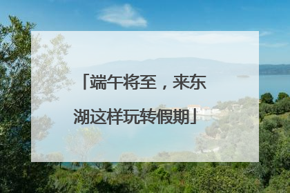 端午将至，来东湖这样玩转假期