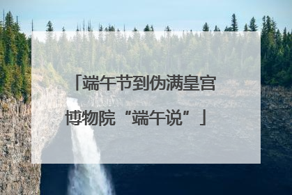 端午节到伪满皇宫博物院“端午说”