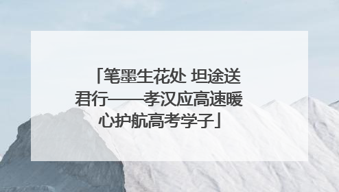 笔墨生花处 坦途送君行——孝汉应高速暖心护航高考学子