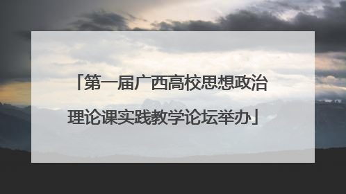 第一届广西高校思想政治理论课实践教学论坛举办