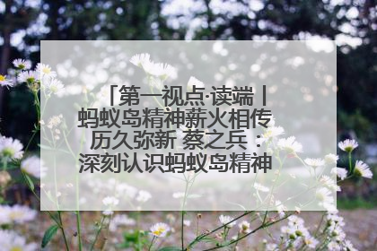 第一视点·读端丨蚂蚁岛精神薪火相传历久弥新 蔡之兵：深刻认识蚂蚁岛精神的“精气神”