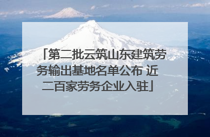 第二批云筑山东建筑劳务输出基地名单公布 近二百家劳务企业入驻