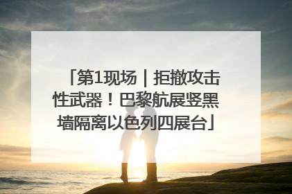 第1现场｜拒撤攻击性武器！巴黎航展竖黑墙隔离以色列四展台