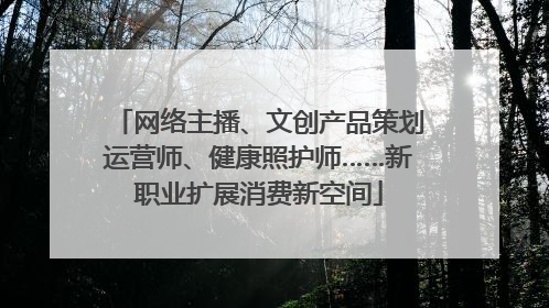 网络主播、文创产品策划运营师、健康照护师……新职业扩展消费新空间