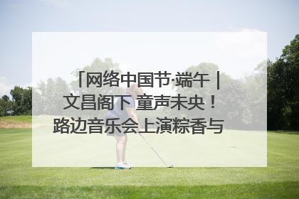网络中国节·端午｜文昌阁下 童声未央！路边音乐会上演粽香与童真的诗意交响