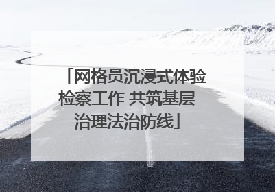 网格员沉浸式体验检察工作 共筑基层治理法治防线