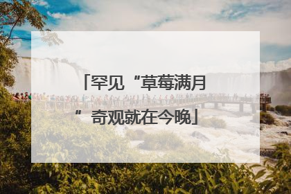 罕见“草莓满月”奇观就在今晚