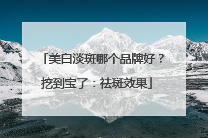 美白淡斑哪个品牌好？挖到宝了：祛斑效果
