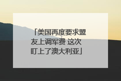 美国再度要求盟友上调军费 这次盯上了澳大利亚