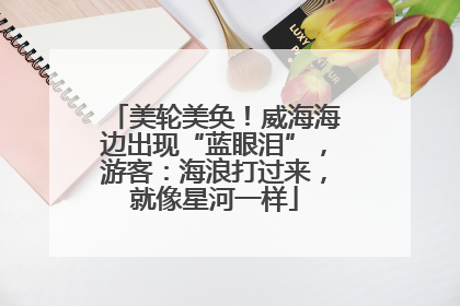 美轮美奂！威海海边出现“蓝眼泪”，游客：海浪打过来，就像星河一样