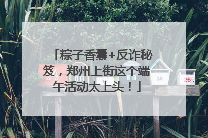 粽子香囊+反诈秘笈，郑州上街这个端午活动太上头！