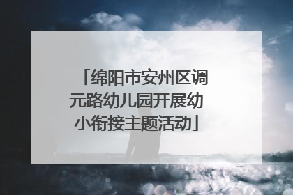 绵阳市安州区调元路幼儿园开展幼小衔接主题活动